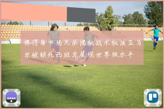 佛得角中场兄弟揭秘战术秘诀亚马尔被锁死西班牙展现世界级水平