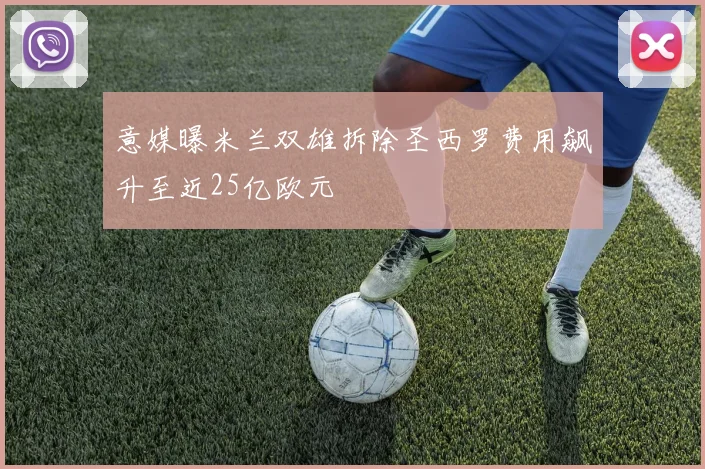 意媒曝米兰双雄拆除圣西罗费用飙升至近25亿欧元
