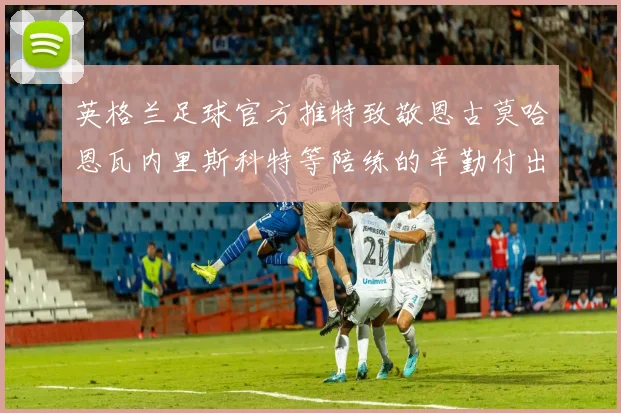 英格兰足球官方推特致敬恩古莫哈恩瓦内里斯科特等陪练的辛勤付出