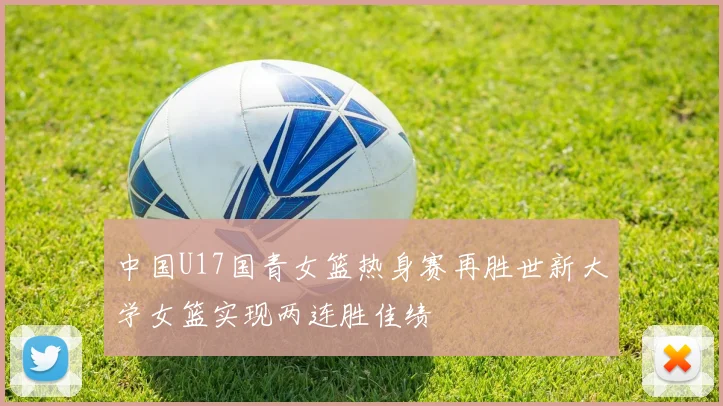 中国U17国青女篮热身赛再胜世新大学女篮实现两连胜佳绩