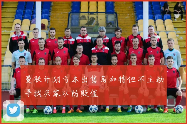 曼联计划亏本出售乌加特但不主动寻找买家以防贬值