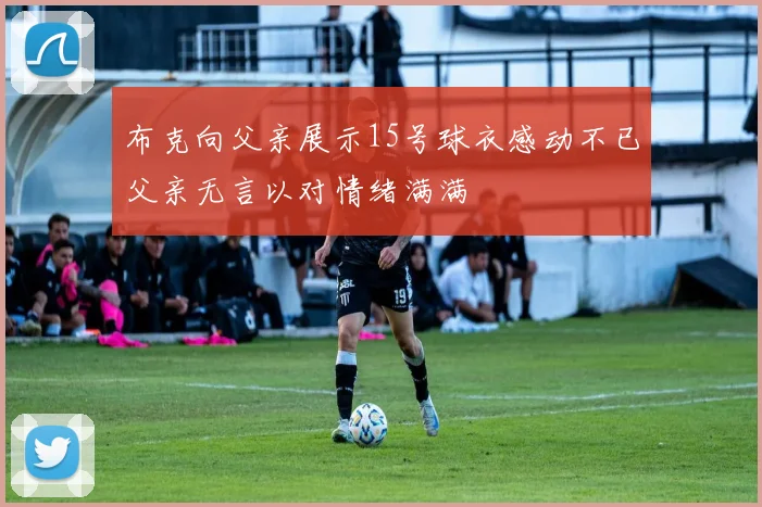 布克向父亲展示15号球衣感动不已父亲无言以对情绪满满
