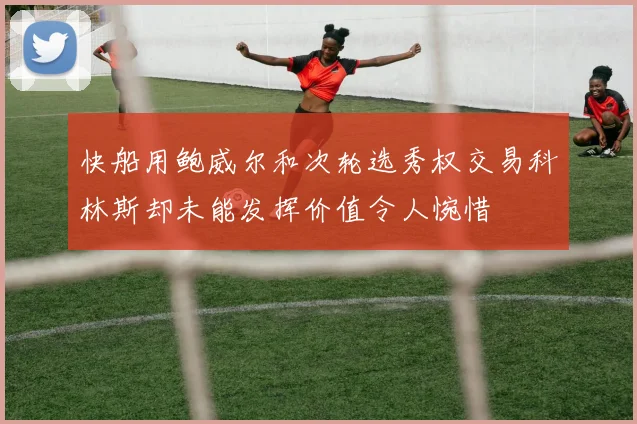 快船用鲍威尔和次轮选秀权交易科林斯却未能发挥价值令人惋惜