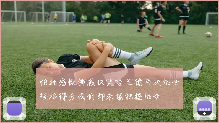 帕托感慨挪威仅凭哈兰德两次机会轻松得分我们却未能把握机会