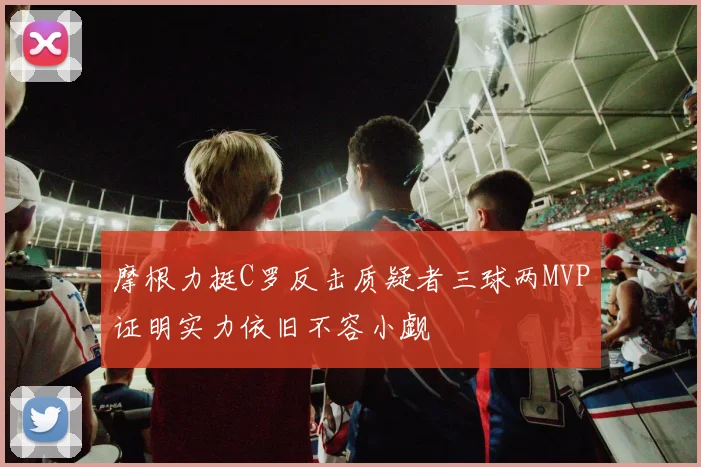 摩根力挺C罗反击质疑者三球两MVP证明实力依旧不容小觑