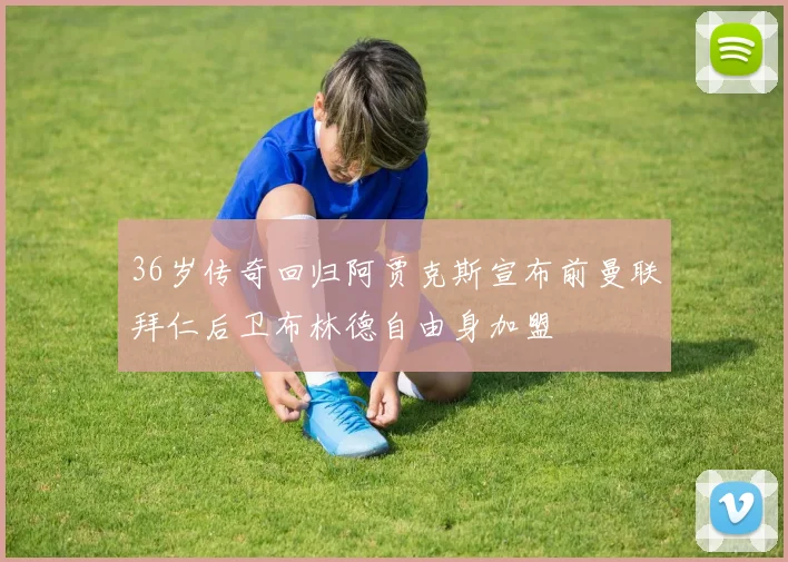 36岁传奇回归阿贾克斯宣布前曼联拜仁后卫布林德自由身加盟