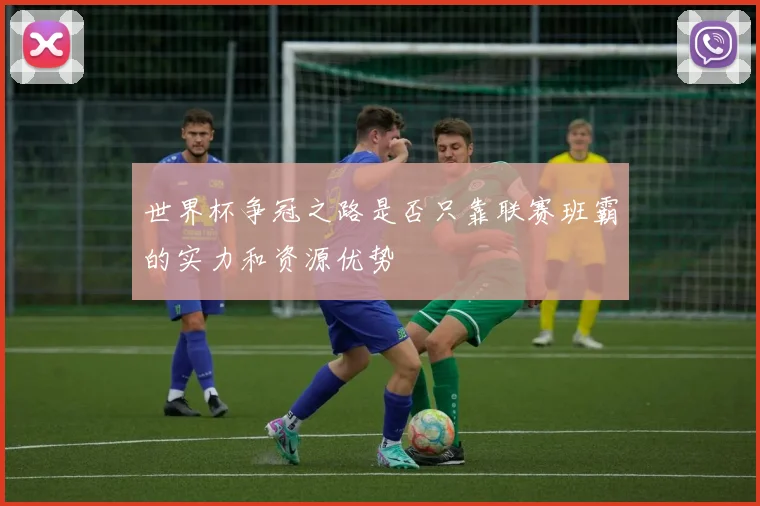世界杯争冠之路是否只靠联赛班霸的实力和资源优势