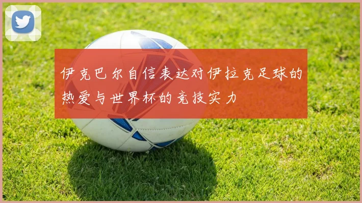 伊克巴尔自信表达对伊拉克足球的热爱与世界杯的竞技实力