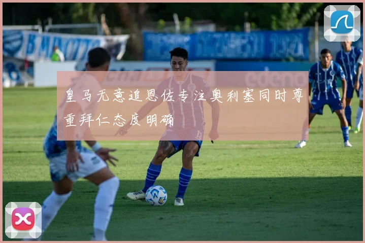 皇马无意追恩佐专注奥利塞同时尊重拜仁态度明确