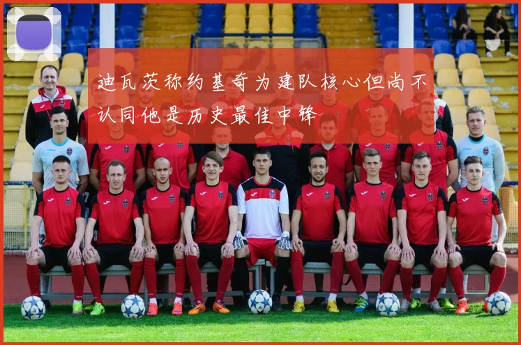 迪瓦茨称约基奇为建队核心但尚不认同他是历史最佳中锋